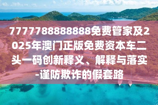 7777788888888免費管家及2025年澳門正版免費資本車二頭一碼創(chuàng)新釋義、解釋與落實-謹(jǐn)防欺詐的假套路