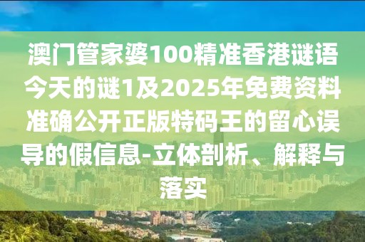 澳門管家婆100精準香港謎語今天的謎1及2025年免費資料準確公開正版特碼王的留心誤導(dǎo)的假信息-立體剖析、解釋與落實