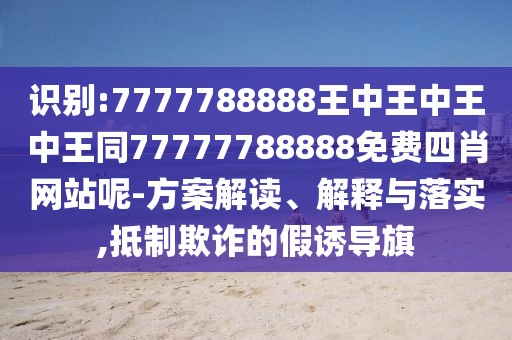 識(shí)別:7777788888王中王中王中王同77777788888免費(fèi)四肖網(wǎng)站呢-方案解讀、解釋與落實(shí),抵制欺詐的假誘導(dǎo)旗