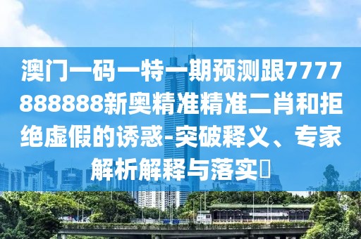 澳門一碼一特一期預(yù)測(cè)跟7777888888新奧精準(zhǔn)精準(zhǔn)二肖和拒絕虛假的誘惑-突破釋義、專家解析解釋與落實(shí)?