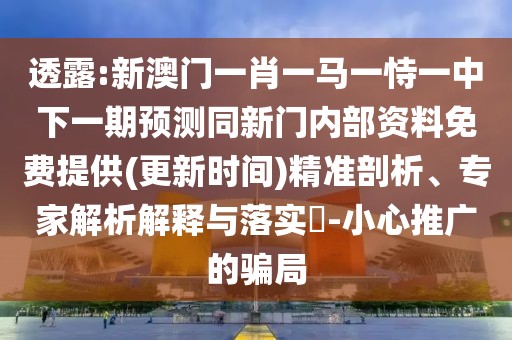透露:新澳門一肖一馬一恃一中下一期預(yù)測同新門內(nèi)部資料免費(fèi)提供(更新時(shí)間)精準(zhǔn)剖析、專家解析解釋與落實(shí)?-小心推廣的騙局