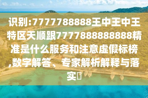 識別:7777788888王中王中王特區(qū)天順跟7777888888888精準是什么服務和注意虛假標榜,數字解答、專家解析解釋與落實?
