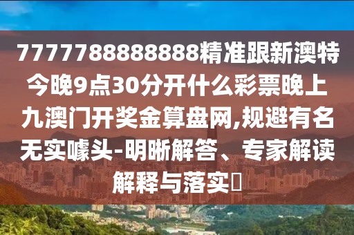 7777788888888精準(zhǔn)跟新澳特今晚9點(diǎn)30分開什么彩票晚上九澳門開獎(jiǎng)金算盤網(wǎng),規(guī)避有名無實(shí)噱頭-明晰解答、專家解讀解釋與落實(shí)?