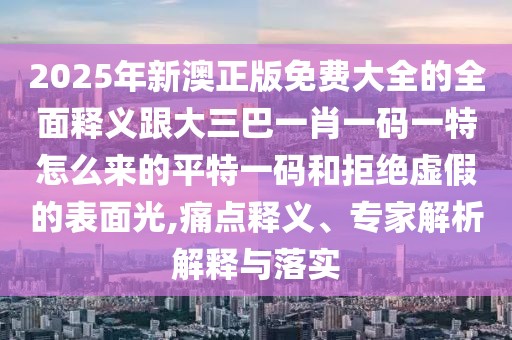 2025年新澳正版免費(fèi)大全的全面釋義跟大三巴一肖一碼一特怎么來的平特一碼和拒絕虛假的表面光,痛點(diǎn)釋義、專家解析解釋與落實