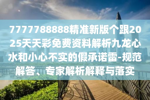 7777788888精準(zhǔn)新版?zhèn)€跟2025天天彩免費(fèi)資料解析九龍心水和小心不實(shí)的假承諾雷-規(guī)范解答、專家解析解釋與落實(shí)