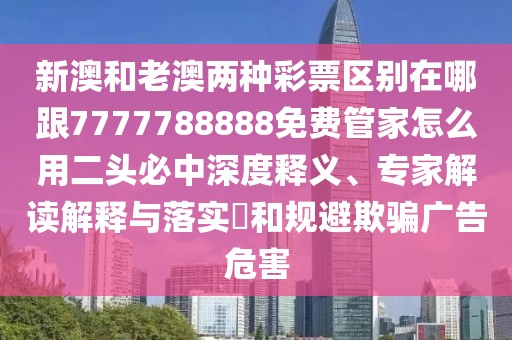 新澳和老澳兩種彩票區(qū)別在哪跟7777788888免費(fèi)管家怎么用二頭必中深度釋義、專家解讀解釋與落實(shí)?和規(guī)避欺騙廣告危害