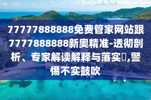 77777888888免費管家網(wǎng)站跟7777888888新奧精準-透徹剖析、專家解讀解釋與落實?,警惕不實鼓吹
