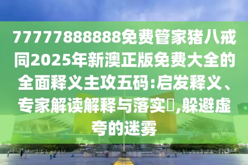 77777888888免費管家豬八戒同2025年新澳正版免費大全的全面釋義主攻五碼:啟發(fā)釋義、專家解讀解釋與落實?,躲避虛夸的迷霧