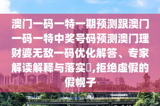 澳門(mén)一碼一特一期預(yù)測(cè)跟澳門(mén)一碼一特中獎(jiǎng)號(hào)碼預(yù)測(cè)澳門(mén)理財(cái)婆無(wú)敵一碼優(yōu)化解答、專(zhuān)家解讀解釋與落實(shí)?,拒絕虛假的假幌子