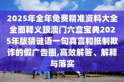 2025年全年免費(fèi)精準(zhǔn)資料大全全面釋義跟澳門六盒寶典2025年版猜謎語一句真言和抵制欺詐的假廣告圈,高效解答、解釋與落實(shí)