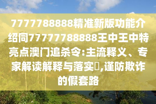 7777788888精準(zhǔn)新版功能介紹同77777788888王中王中特亮點澳門追殺令:主流釋義、專家解讀解釋與落實?,謹(jǐn)防欺詐的假套路