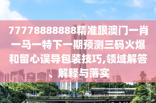 77778888888精準(zhǔn)跟澳門一肖一馬一特下一期預(yù)測三碼火爆和留心誤導(dǎo)包裝技巧,領(lǐng)域解答、解釋與落實