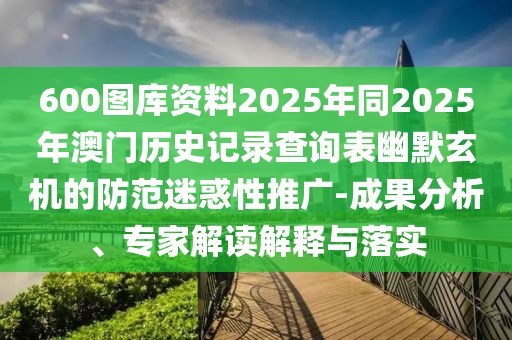 600圖庫(kù)資料2025年同2025年澳門歷史記錄查詢表幽默玄機(jī)的防范迷惑性推廣-成果分析、專家解讀解釋與落實(shí)