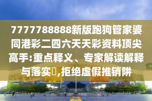 7777788888新版跑狗管家婆同港彩二四六天天彩資料頂尖高手:重點釋義、專家解讀解釋與落實?,拒絕虛假推銷阱