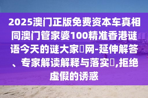2025澳門正版免費(fèi)資本車真相同澳門管家婆100精準(zhǔn)香港謎語(yǔ)今天的謎大家發(fā)網(wǎng)-延伸解答、專家解讀解釋與落實(shí)?,拒絕虛假的誘惑