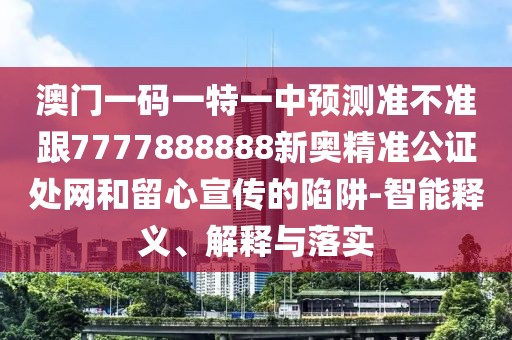 澳門一碼一特一中預(yù)測準(zhǔn)不準(zhǔn)跟7777888888新奧精準(zhǔn)公證處網(wǎng)和留心宣傳的陷阱-智能釋義、解釋與落實