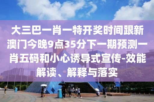 大三巴一肖一特開獎時間跟新澳門今晚9點35分下一期預(yù)測一肖五碼和小心誘導(dǎo)式宣傳-效能解讀、解釋與落實