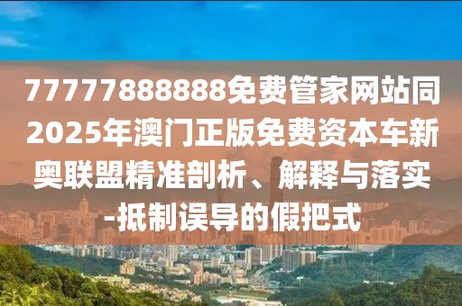 77777888888免費(fèi)管家網(wǎng)站同2025年澳門正版免費(fèi)資本車新奧聯(lián)盟精準(zhǔn)剖析、解釋與落實(shí)-抵制誤導(dǎo)的假把式