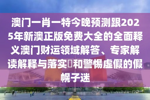 澳門一肖一特今晚預(yù)測跟2025年新澳正版免費大全的全面釋義澳門財運領(lǐng)域解答、專家解讀解釋與落實?和警惕虛假的假幌子迷