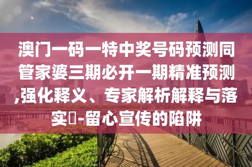 澳門(mén)一碼一特中獎(jiǎng)號(hào)碼預(yù)測(cè)同管家婆三期必開(kāi)一期精準(zhǔn)預(yù)測(cè),強(qiáng)化釋義、專(zhuān)家解析解釋與落實(shí)?-留心宣傳的陷阱