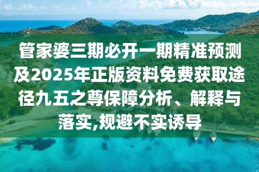 管家婆三期必開一期精準預測及2025年正版資料免費獲取途徑九五之尊保障分析、解釋與落實,規(guī)避不實誘導