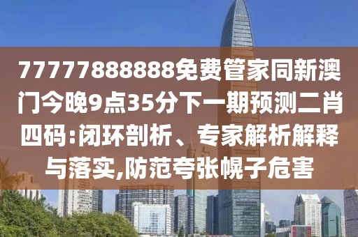 77777888888免費(fèi)管家同新澳門今晚9點(diǎn)35分下一期預(yù)測(cè)二肖四碼:閉環(huán)剖析、專家解析解釋與落實(shí),防范夸張幌子危害