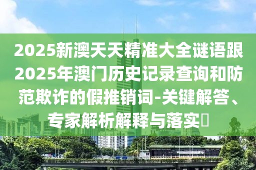 2025新澳天天精準(zhǔn)大全謎語(yǔ)跟2025年澳門歷史記錄查詢和防范欺詐的假推銷詞-關(guān)鍵解答、專家解析解釋與落實(shí)?