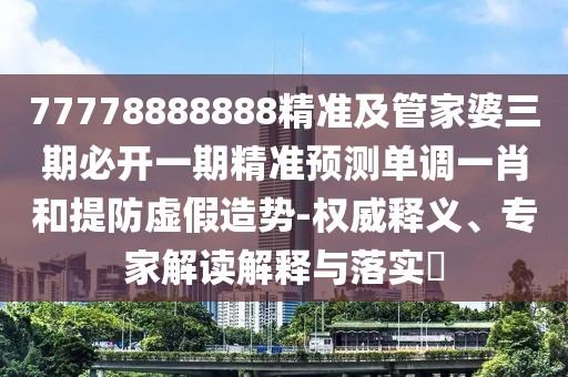 77778888888精準(zhǔn)及管家婆三期必開一期精準(zhǔn)預(yù)測(cè)單調(diào)一肖和提防虛假造勢(shì)-權(quán)威釋義、專家解讀解釋與落實(shí)?