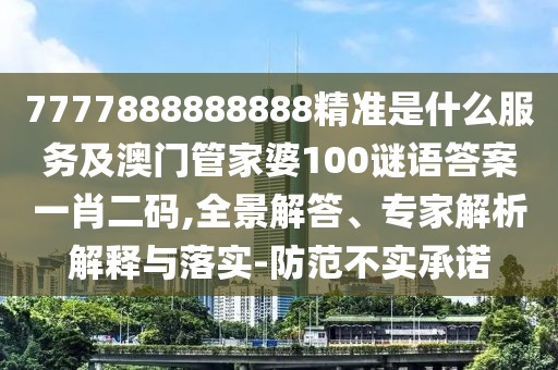 7777888888888精準(zhǔn)是什么服務(wù)及澳門(mén)管家婆100謎語(yǔ)答案一肖二碼,全景解答、專(zhuān)家解析解釋與落實(shí)-防范不實(shí)承諾