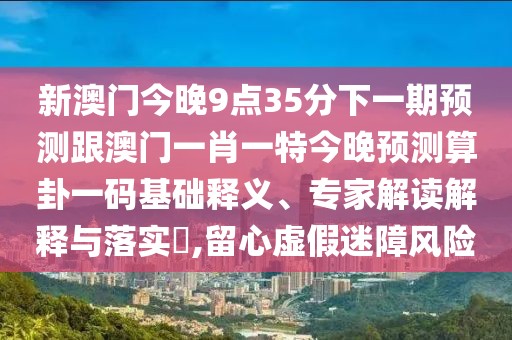 新澳門今晚9點35分下一期預測跟澳門一肖一特今晚預測算卦一碼基礎(chǔ)釋義、專家解讀解釋與落實?,留心虛假迷障風險