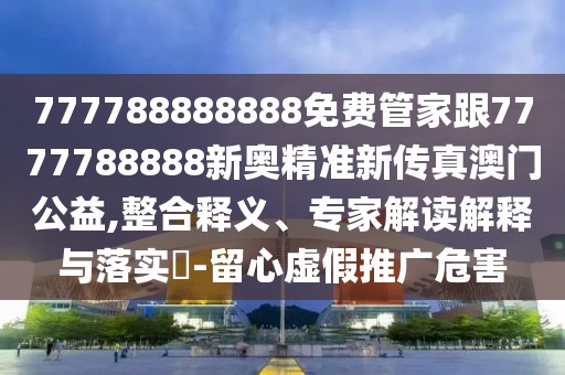 777788888888免費管家跟7777788888新奧精準新傳真澳門公益,整合釋義、專家解讀解釋與落實?-留心虛假推廣危害