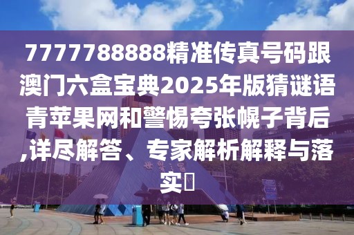 7777788888精準(zhǔn)傳真號(hào)碼跟澳門六盒寶典2025年版猜謎語青蘋果網(wǎng)和警惕夸張幌子背后,詳盡解答、專家解析解釋與落實(shí)?