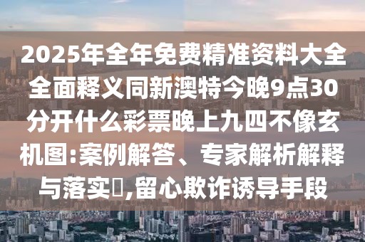 2025年全年免費精準資料大全全面釋義同新澳特今晚9點30分開什么彩票晚上九四不像玄機圖:案例解答、專家解析解釋與落實?,留心欺詐誘導手段