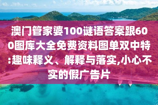 澳門管家婆100謎語答案跟600圖庫大全免費資料圖單雙中特:趣味釋義、解釋與落實,小心不實的假廣告片