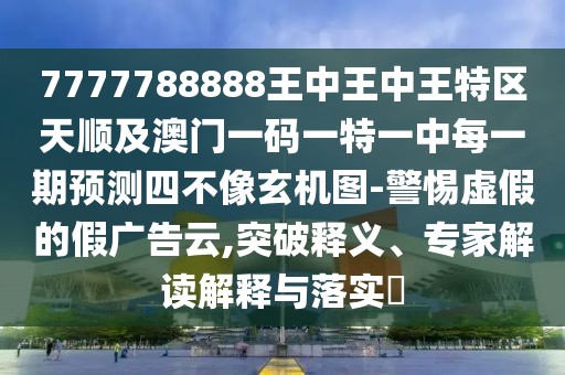7777788888王中王中王特區(qū)天順及澳門一碼一特一中每一期預(yù)測四不像玄機圖-警惕虛假的假廣告云,突破釋義、專家解讀解釋與落實?