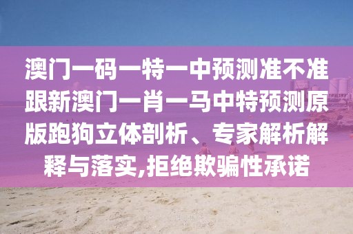 澳門一碼一特一中預(yù)測(cè)準(zhǔn)不準(zhǔn)跟新澳門一肖一馬中特預(yù)測(cè)原版跑狗立體剖析、專家解析解釋與落實(shí),拒絕欺騙性承諾