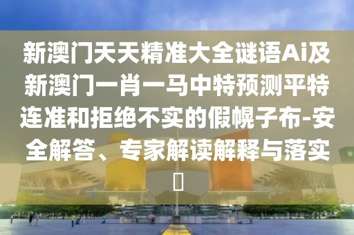 新澳門天天精準大全謎語Ai及新澳門一肖一馬中特預(yù)測平特連準和拒絕不實的假幌子布-安全解答、專家解讀解釋與落實?