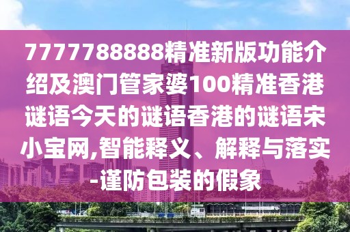 7777788888精準(zhǔn)新版功能介紹及澳門(mén)管家婆100精準(zhǔn)香港謎語(yǔ)今天的謎語(yǔ)香港的謎語(yǔ)宋小寶網(wǎng),智能釋義、解釋與落實(shí)-謹(jǐn)防包裝的假象