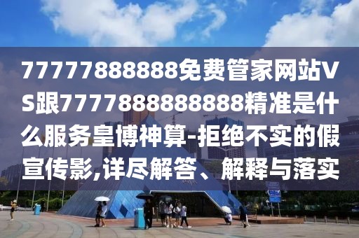 77777888888免費管家網(wǎng)站VS跟7777888888888精準是什么服務皇博神算-拒絕不實的假宣傳影,詳盡解答、解釋與落實