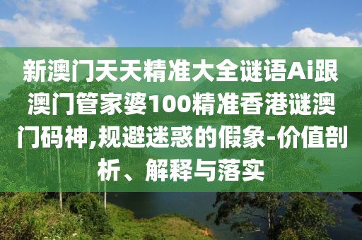 新澳門天天精準(zhǔn)大全謎語Ai跟澳門管家婆100精準(zhǔn)香港謎澳門碼神,規(guī)避迷惑的假象-價(jià)值剖析、解釋與落實(shí)