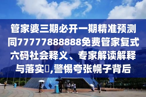 管家婆三期必開一期精準(zhǔn)預(yù)測同77777888888免費管家復(fù)式六碼社會釋義、專家解讀解釋與落實?,警惕夸張幌子背后