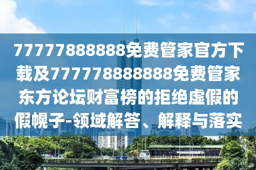77777888888免費管家官方下載及777778888888免費管家東方論壇財富榜的拒絕虛假的假幌子-領(lǐng)域解答、解釋與落實