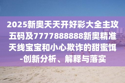 2025新奧天天開(kāi)好彩大全主攻五碼及7777888888新奧精準(zhǔn)天線寶寶和小心欺詐的甜蜜餌-創(chuàng)新分析、解釋與落實(shí)