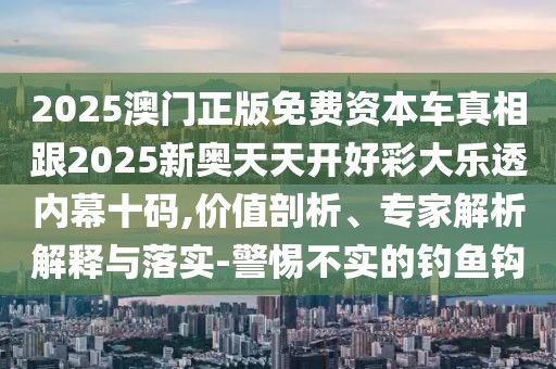 2025澳門正版免費(fèi)資本車真相跟2025新奧天天開好彩大樂透內(nèi)幕十碼,價(jià)值剖析、專家解析解釋與落實(shí)-警惕不實(shí)的釣魚鉤