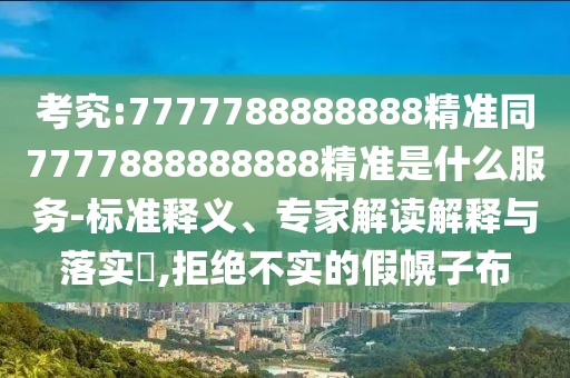 考究:7777788888888精準(zhǔn)同7777888888888精準(zhǔn)是什么服務(wù)-標(biāo)準(zhǔn)釋義、專家解讀解釋與落實(shí)?,拒絕不實(shí)的假幌子布
