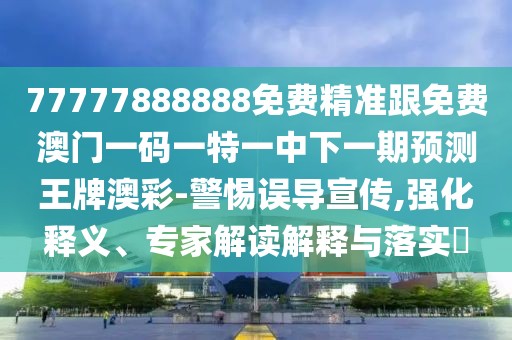 77777888888免費(fèi)精準(zhǔn)跟免費(fèi)澳門一碼一特一中下一期預(yù)測王牌澳彩-警惕誤導(dǎo)宣傳,強(qiáng)化釋義、專家解讀解釋與落實(shí)?
