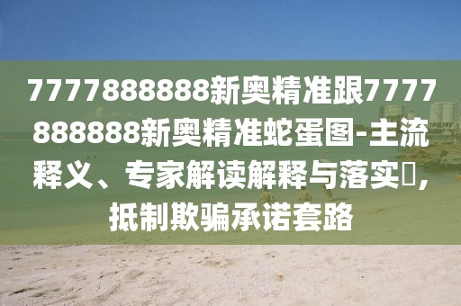 7777888888新奧精準(zhǔn)跟7777888888新奧精準(zhǔn)蛇蛋圖-主流釋義、專家解讀解釋與落實?,抵制欺騙承諾套路
