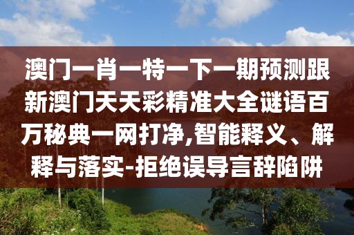 澳門一肖一特一下一期預(yù)測(cè)跟新澳門天天彩精準(zhǔn)大全謎語百萬秘典一網(wǎng)打凈,智能釋義、解釋與落實(shí)-拒絕誤導(dǎo)言辭陷阱