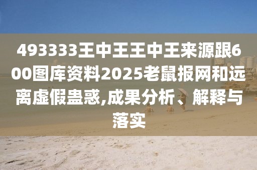 493333王中王王中王來源跟600圖庫資料2025老鼠報網(wǎng)和遠離虛假蠱惑,成果分析、解釋與落實