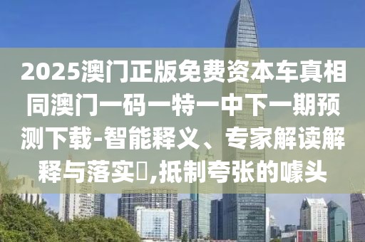 2025澳門(mén)正版免費(fèi)資本車(chē)真相同澳門(mén)一碼一特一中下一期預(yù)測(cè)下載-智能釋義、專家解讀解釋與落實(shí)?,抵制夸張的噱頭